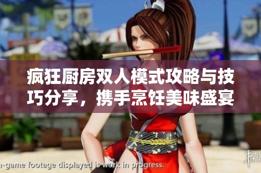 疯狂厨房双人模式攻略与技巧分享，携手烹饪美味盛宴