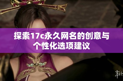 探索17c永久网名的创意与个性化选项建议