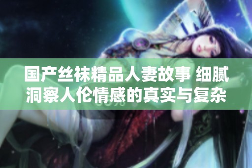 国产丝袜精品人妻故事 细腻洞察人伦情感的真实与复杂