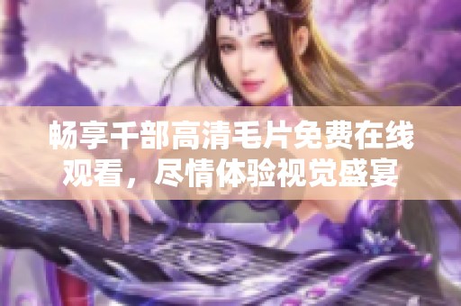 畅享千部高清毛片免费在线观看，尽情体验视觉盛宴