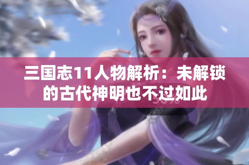 三国志11人物解析：未解锁的古代神明也不过如此