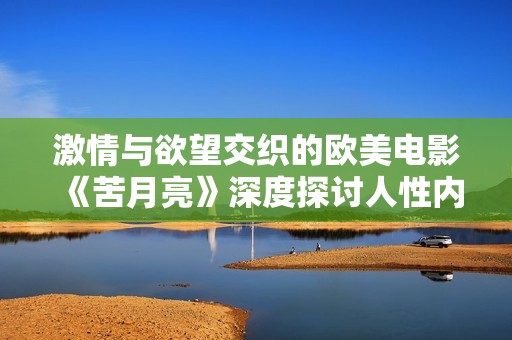 激情与欲望交织的欧美电影《苦月亮》深度探讨人性内心冲突