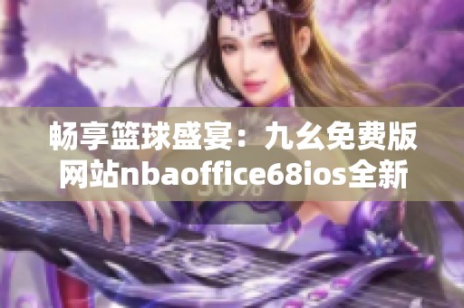 畅享篮球盛宴：九幺免费版网站nbaoffice68ios全新上线