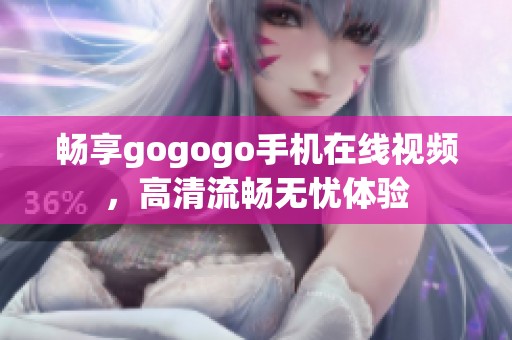 畅享gogogo手机在线视频，高清流畅无忧体验