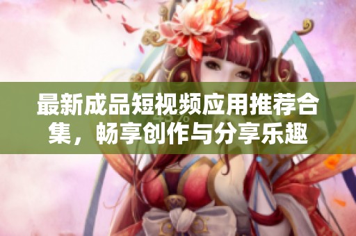最新成品短视频应用推荐合集，畅享创作与分享乐趣