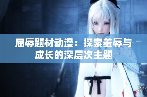 屈辱题材动漫：探索羞辱与成长的深层次主题