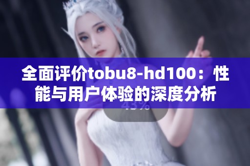 全面评价tobu8-hd100：性能与用户体验的深度分析