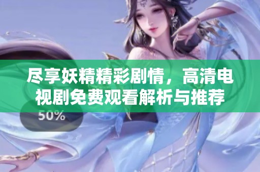 尽享妖精精彩剧情，高清电视剧免费观看解析与推荐