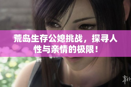 荒岛生存公媳挑战，探寻人性与亲情的极限！