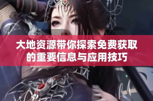 大地资源带你探索免费获取的重要信息与应用技巧