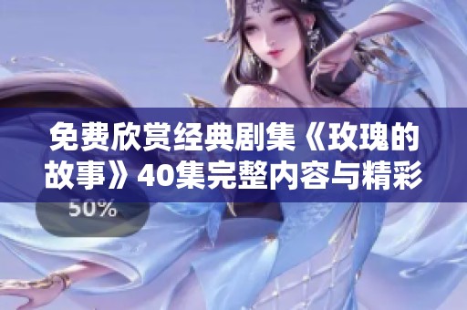 免费欣赏经典剧集《玫瑰的故事》40集完整内容与精彩回顾