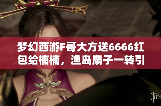梦幻西游F哥大方送6666红包给楠楠，渔岛扇子一转引发热议