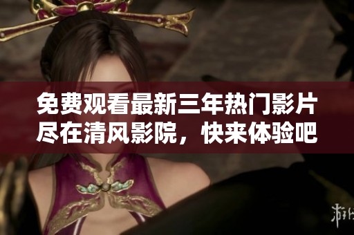 免费观看最新三年热门影片尽在清风影院，快来体验吧