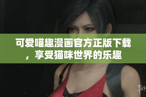 可爱喵趣漫画官方正版下载，享受猫咪世界的乐趣