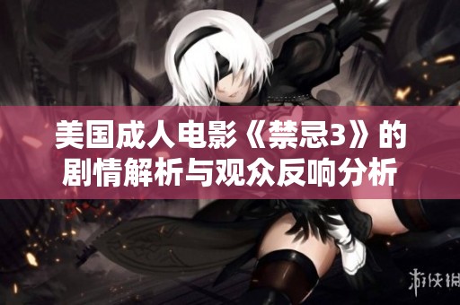 美国成人电影《禁忌3》的剧情解析与观众反响分析