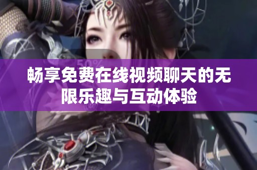 畅享免费在线视频聊天的无限乐趣与互动体验