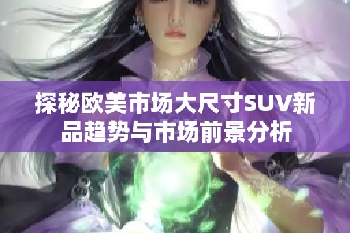探秘欧美市场大尺寸SUV新品趋势与市场前景分析