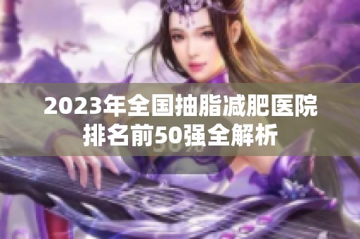 2023年全国抽脂减肥医院排名前50强全解析