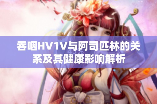 吞咽HV1V与阿司匹林的关系及其健康影响解析