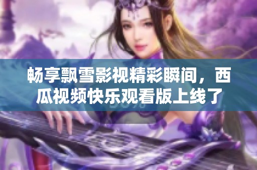 畅享飘雪影视精彩瞬间，西瓜视频快乐观看版上线了