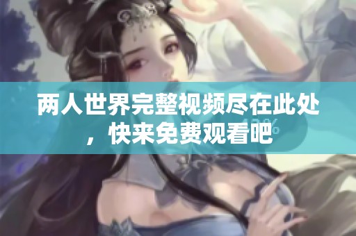 两人世界完整视频尽在此处，快来免费观看吧