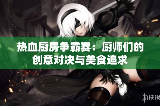 热血厨房争霸赛：厨师们的创意对决与美食追求