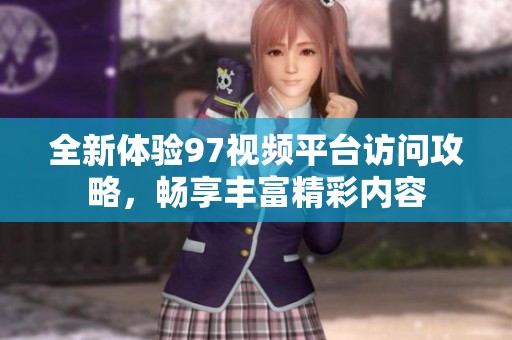 全新体验97视频平台访问攻略，畅享丰富精彩内容