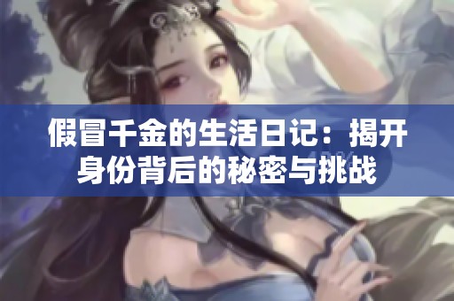 假冒千金的生活日记：揭开身份背后的秘密与挑战