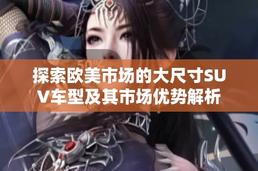 探索欧美市场的大尺寸SUV车型及其市场优势解析
