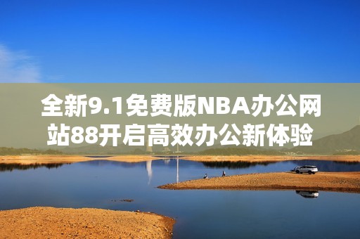 全新9.1免费版NBA办公网站88开启高效办公新体验