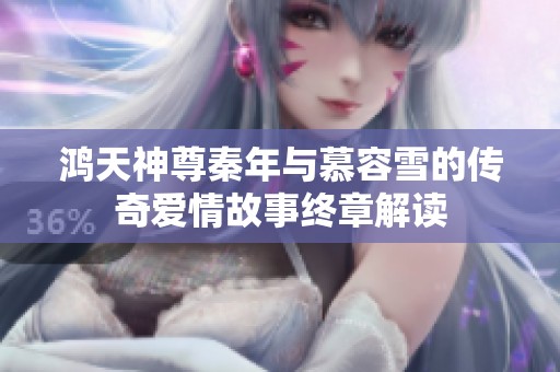 鸿天神尊秦年与慕容雪的传奇爱情故事终章解读
