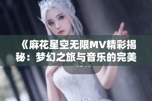 《麻花星空无限MV精彩揭秘：梦幻之旅与音乐的完美融合》