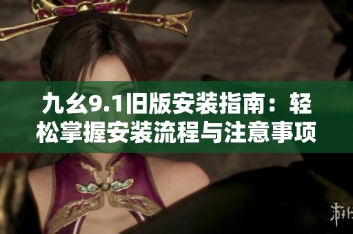 九幺9.1旧版安装指南：轻松掌握安装流程与注意事项