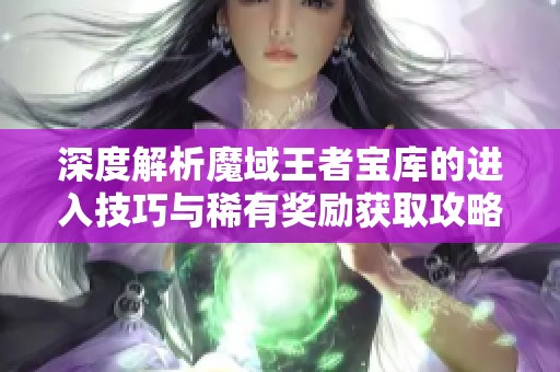 深度解析魔域王者宝库的进入技巧与稀有奖励获取攻略