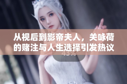 从视后到影帝夫人，关咏荷的赌注与人生选择引发热议