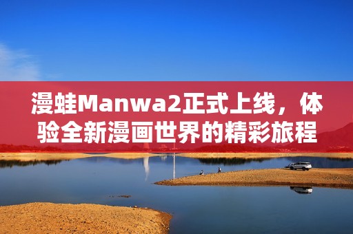漫蛙Manwa2正式上线，体验全新漫画世界的精彩旅程