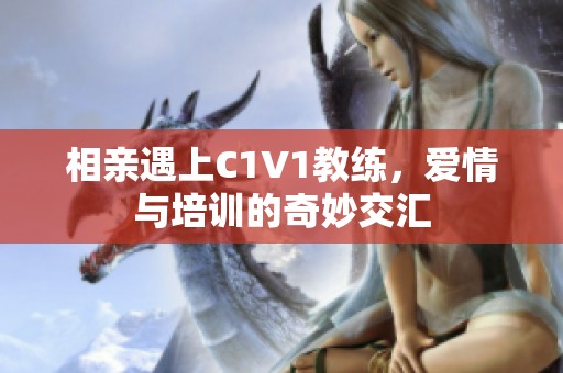 相亲遇上C1V1教练，爱情与培训的奇妙交汇
