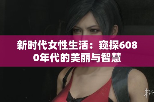 新时代女性生活：窥探6080年代的美丽与智慧