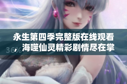 永生第四季完整版在线观看，海噬仙灵精彩剧情尽在掌握