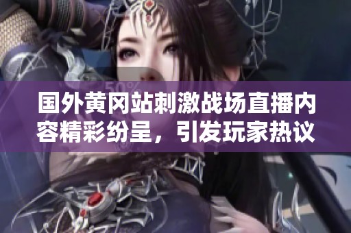 国外黄冈站刺激战场直播内容精彩纷呈，引发玩家热议