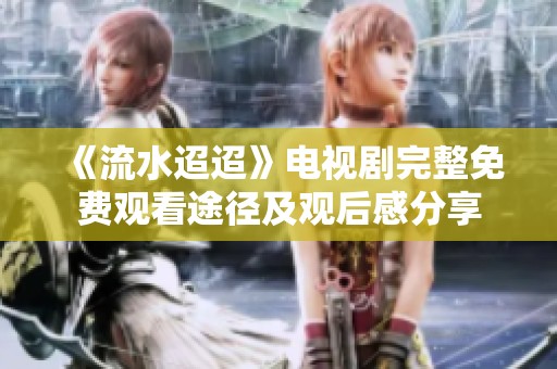 《流水迢迢》电视剧完整免费观看途径及观后感分享