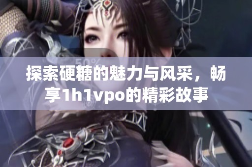 探索硬糖的魅力与风采，畅享1h1vpo的精彩故事