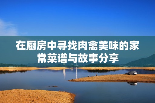 在厨房中寻找肉禽美味的家常菜谱与故事分享
