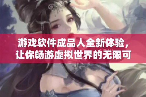 游戏软件成品人全新体验，让你畅游虚拟世界的无限可能