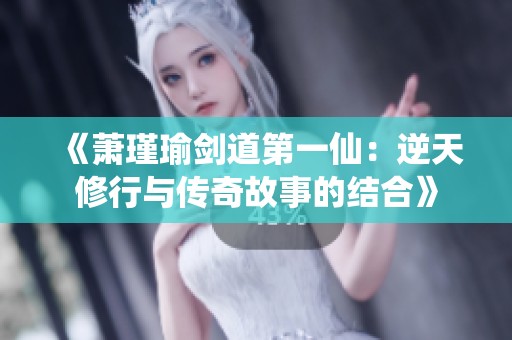 《萧瑾瑜剑道第一仙：逆天修行与传奇故事的结合》