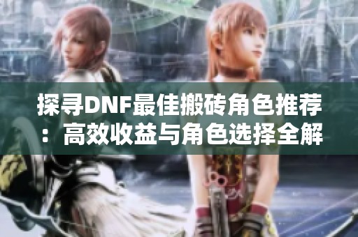探寻DNF最佳搬砖角色推荐：高效收益与角色选择全解析