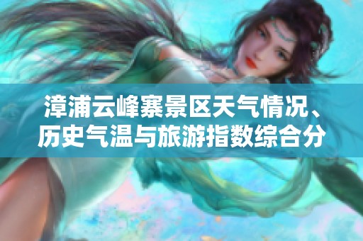 漳浦云峰寨景区天气情况、历史气温与旅游指数综合分析