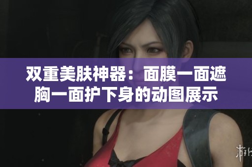双重美肤神器：面膜一面遮胸一面护下身的动图展示
