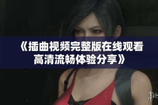《插曲视频完整版在线观看高清流畅体验分享》
