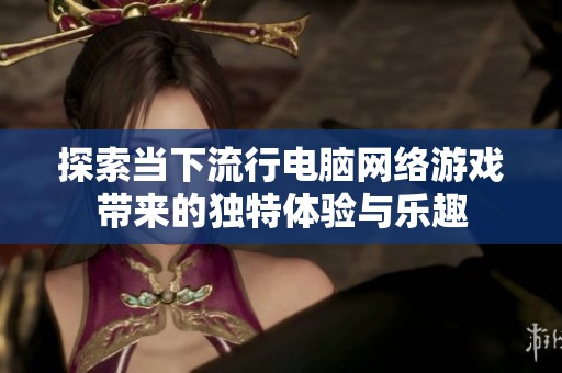 探索当下流行电脑网络游戏带来的独特体验与乐趣